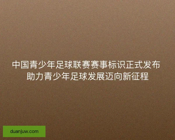 中国青少年足球联赛赛事标识正式发布 助力青少年足球发展迈向新征程 中国青少年足球联赛赛事标识正式发布 助力青少年足球发展迈向新征程