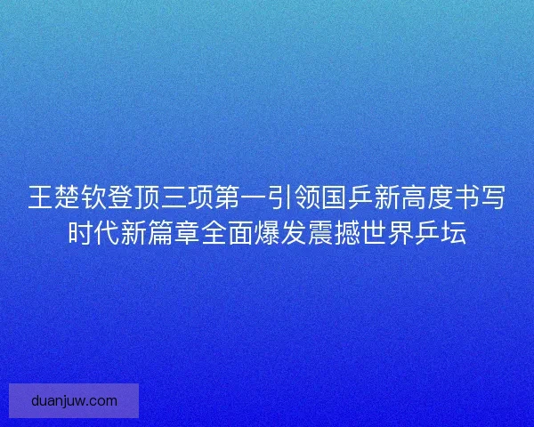 王楚钦登顶三项第一引领国乒新高度书写时代新篇章全面爆发震撼世界乒坛