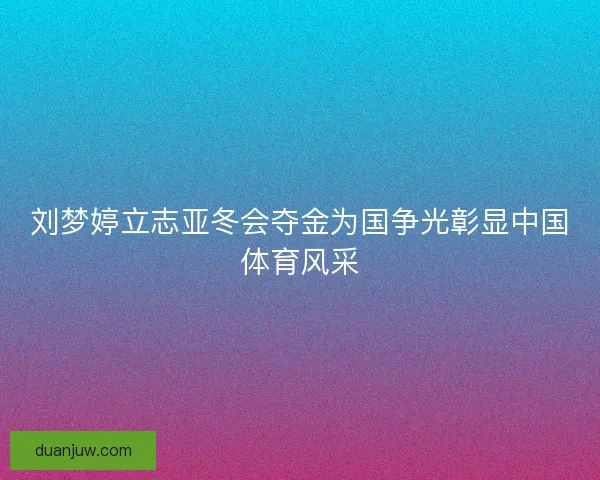 刘梦婷立志亚冬会夺金为国争光彰显中国体育风采