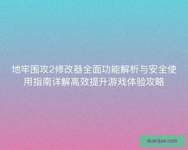 地牢围攻2修改器全面功能解析与安全使用指南详解高效提升游戏体验攻略