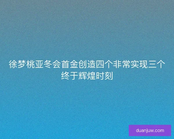 徐梦桃亚冬会首金创造四个非常实现三个终于辉煌时刻
