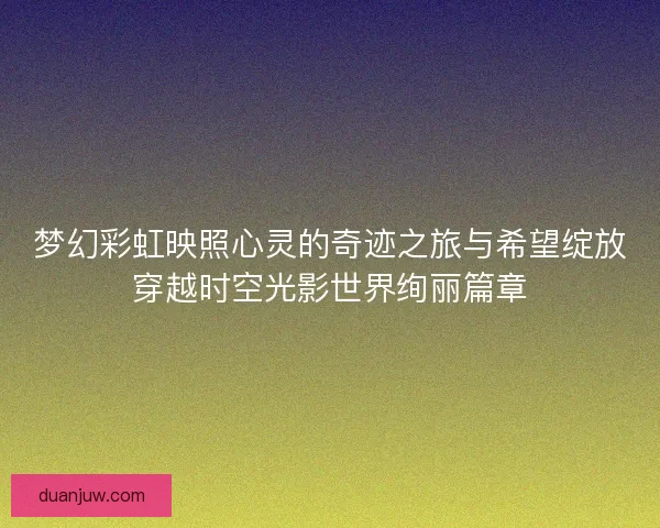 梦幻彩虹映照心灵的奇迹之旅与希望绽放穿越时空光影世界绚丽篇章