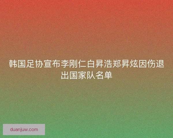 韩国足协宣布李刚仁白昇浩郑昇炫因伤退出国家队名单