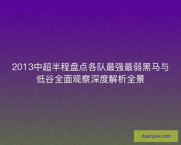 2013中超半程盘点各队最强最弱黑马与低谷全面观察深度解析全景