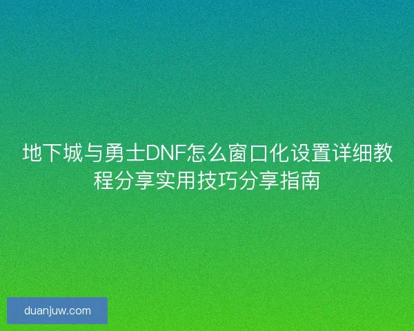 地下城与勇士DNF怎么窗口化设置详细教程分享实用技巧分享指南
