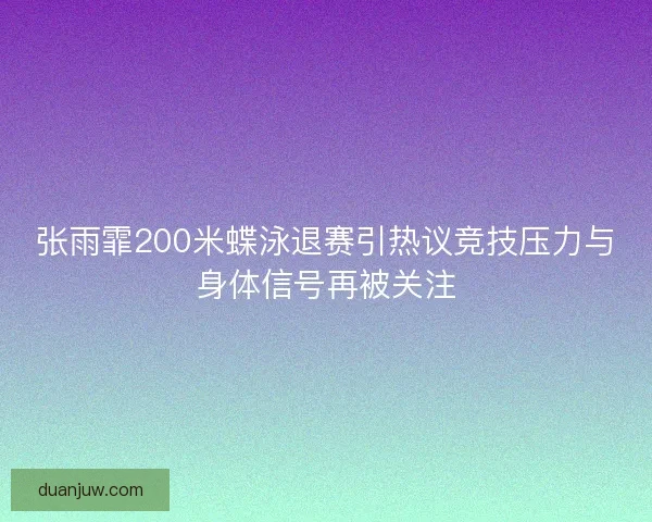 张雨霏200米蝶泳退赛引热议竞技压力与身体信号再被关注