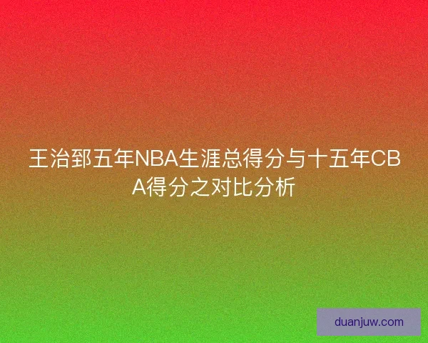 王治郅五年NBA生涯总得分与十五年CBA得分之对比分析