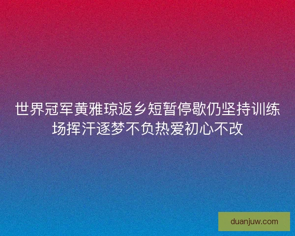世界冠军黄雅琼返乡短暂停歇仍坚持训练场挥汗逐梦不负热爱初心不改 世界冠军黄雅琼返乡短暂停歇仍坚持训练场挥汗逐梦不负热爱初心不改